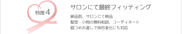 【サロンにて最終フィッティング】　納品前、サロンにて検品。髪型・小物の無料相談、コーディネート。脇つめお直しで体型変化にも対応